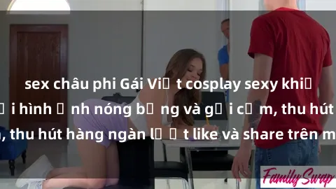 sex châu phi Gái Việt cosplay sexy khiến fan phát cuồng với hình ảnh nóng bỏng và gợi cảm, thu hút hàng ngàn lượt like và share trên mạng xã hội.