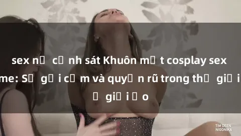 sex nữ cảnh sát Khuôn mặt cosplay sex anime: Sự gợi cảm và quyến rũ trong thế giới ảo