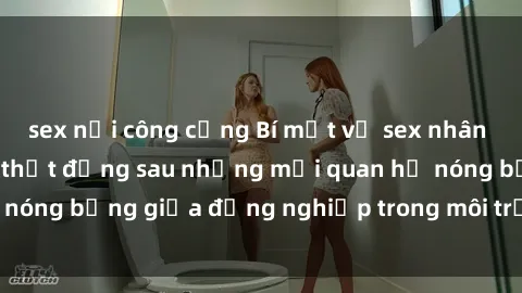 sex nơi công cộng Bí mật về sex nhân viên văn phòng: Sự thật đằng sau những mối quan hệ nóng bỏng giữa đồng nghiệp trong môi trường làm việc.
