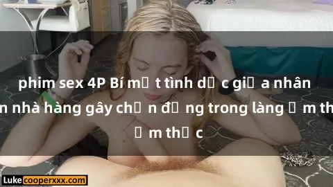 phim sex 4P Bí mật tình dục giữa nhân viên nhà hàng gây chấn động trong làng ẩm thực