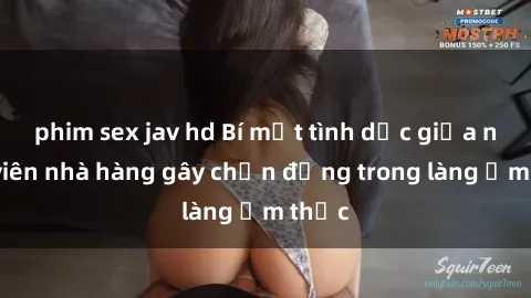 phim sex jav hd Bí mật tình dục giữa nhân viên nhà hàng gây chấn động trong làng ẩm thực