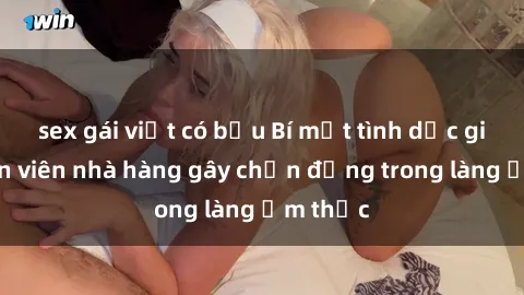sex gái việt có bầu Bí mật tình dục giữa nhân viên nhà hàng gây chấn động trong làng ẩm thực
