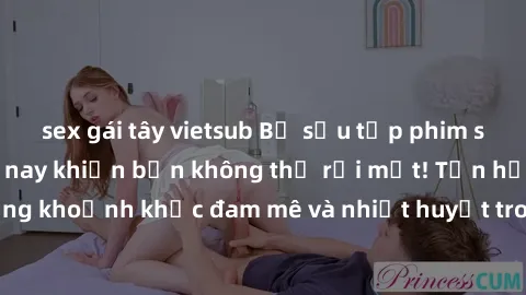 sex gái tây vietsub Bộ sưu tập phim sex Mỹ hot nhất năm nay khiến bạn không thể rời mắt! Tận hưởng những khoảnh khắc đam mê và nhiệt huyết trong các tác phẩm nóng bỏng này!
