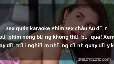 sex quán karaoke Phim sex châu Âu đỉnh cao: Top những bộ phim nóng bỏng không thể bỏ qua! Xem ngay để trải nghiệm những cảnh quay đầy kích thích và cuồng nhiệt.