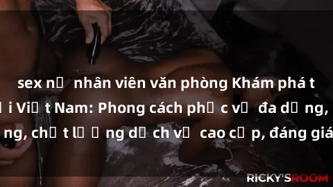 sex nữ nhân viên văn phòng Khám phá thế giới của gái gọi Việt Nam: Phong cách phục vụ đa dạng, chất lượng dịch vụ cao cấp, đáng giá mọi khoản chi phí