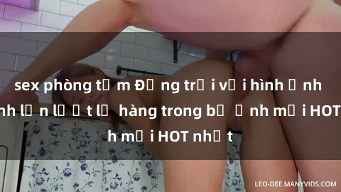 sex phòng tắm Động trời với hình ảnh gái xinh lần lượt lộ hàng trong bộ ảnh mới HOT nhất