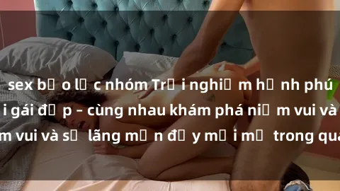 sex bạo lực nhóm Trải nghiệm hạnh phúc khi làm tình với gái đẹp – cùng nhau khám phá niềm vui và sự lãng mạn đầy mới mẻ trong quan hệ của bạn.
