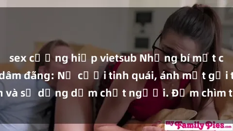 sex cưỡng hiếp vietsub Những bí mật của gái Việt Nam dâm đãng: Nụ cười tinh quái, ánh mắt gợi tình và sự dụng dẫm chết người. Đắm chìm trong vòng xoay đam mê!