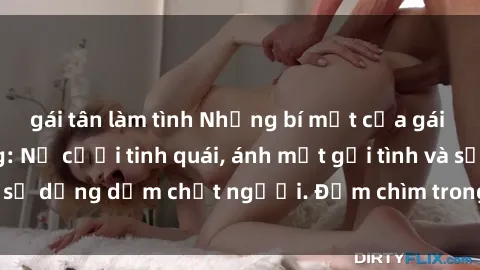 gái tân làm tình Những bí mật của gái Việt Nam dâm đãng: Nụ cười tinh quái, ánh mắt gợi tình và sự dụng dẫm chết người. Đắm chìm trong vòng xoay đam mê!