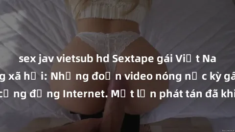 sex jav vietsub hd Sextape gái Việt Nam gây sốt trên mạng xã hội: Những đoạn video nóng nực kỳ gây chấn động cộng đồng Internet. Một lần phát tán đã khiến người xem không thể rời mắt.