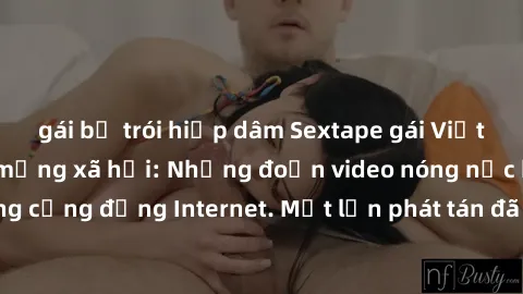 gái bị trói hiếp dâm Sextape gái Việt Nam gây sốt trên mạng xã hội: Những đoạn video nóng nực kỳ gây chấn động cộng đồng Internet. Một lần phát tán đã khiến người xem không thể rời mắt.