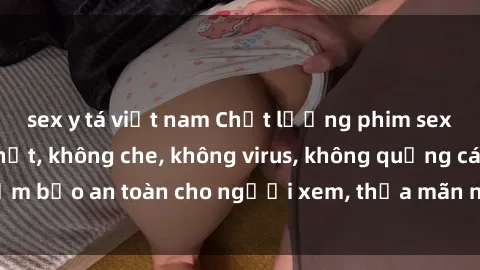 sex y tá việt nam Chất lượng phim sex cập nhật mới nhất, không che, không virus, không quảng cáo, đảm bảo an toàn cho người xem, thỏa mãn nhu cầu tình dục của bạn.