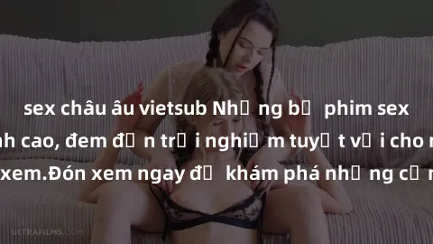 sex châu âu vietsub Những bộ phim sex không che HD đỉnh cao, đem đến trải nghiệm tuyệt vời cho người xem.Đón xem ngay để khám phá những cảnh quay đẹp mắt và kích thích.