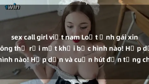 sex call girl việt nam Loạt ảnh gái xinh sex nóng bỏng, không thể rời mắt khỏi bức hình nào! Hấp dẫn và cuốn hút đến từng chi tiết.
