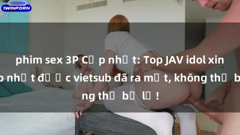 phim sex 3P Cập nhật: Top JAV idol xinh đẹp nhất được vietsub đã ra mắt, không thể bỏ lỡ!
