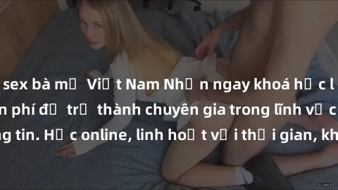 sex bà mẹ Việt Nam Nhận ngay khoá học lập trình Java miễn phí để trở thành chuyên gia trong lĩnh vực công nghệ thông tin. Học online, linh hoạt với thời gian, không giới hạn địa điểm. Đăng ký ngay!