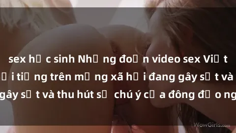 sex học sinh Những đoạn video sex Việt Nam không che nổi tiếng trên mạng xã hội đang gây sốt và thu hút sự chú ý của đông đảo người xem.