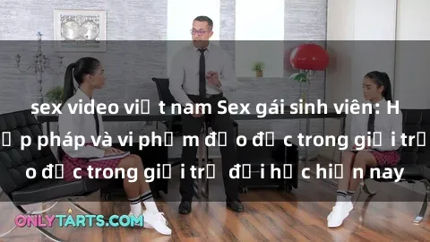 sex video việt nam Sex gái sinh viên: Hành vi gấu không hợp pháp và vi phạm đạo đức trong giới trẻ đại học hiện nay