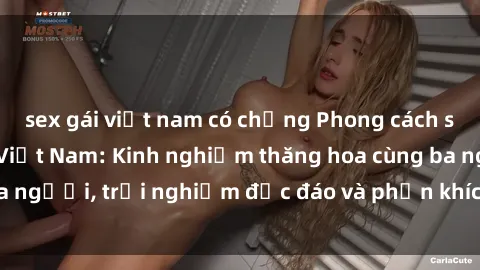 sex gái việt nam có chồng Phong cách sex 3P độc đáo tại Việt Nam: Kinh nghiệm thăng hoa cùng ba người, trải nghiệm độc đáo và phấn khích không thể bỏ lỡ!