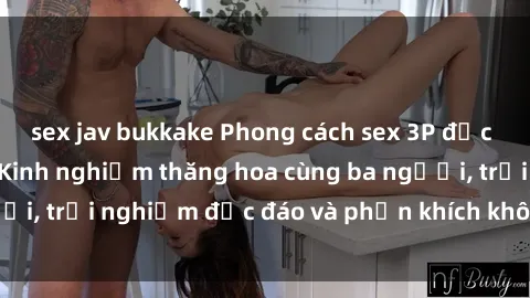 sex jav bukkake Phong cách sex 3P độc đáo tại Việt Nam: Kinh nghiệm thăng hoa cùng ba người, trải nghiệm độc đáo và phấn khích không thể bỏ lỡ!