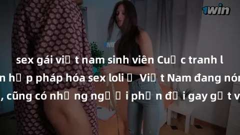 sex gái việt nam sinh viên Cuộc tranh luận về việc có nên hợp pháp hóa sex loli ở Việt Nam đang nóng lên. Đồng thời, cũng có những người phản đối gay gắt việc này vì lo ngại về tác động tiêu cực lên t