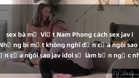 sex bà mẹ Việt Nam Phong cách sex jav idol siêu hấp dẫn: Những bí mật không nghĩ đến của ngôi sao jav idol sẽ làm bạn ngạc nhiên!