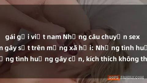 gái gọi việt nam Những câu chuyện sex sinh viên Việt Nam gây sốt trên mạng xã hội: Những tình huống gây cấn, kích thích không thể bỏ qua