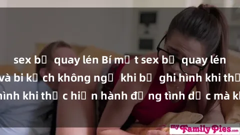 sex bị quay lén Bí mật sex bị quay lén: Những hậu quả và bi kịch không ngờ khi bị ghi hình khi thực hiện hành động tình dục mà không biết.