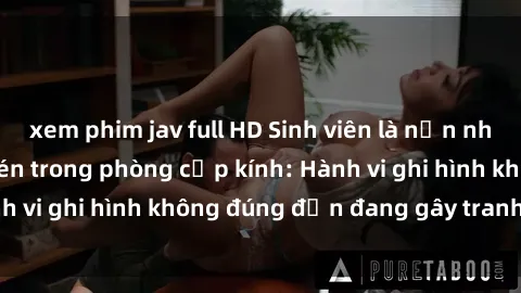 xem phim jav full HD Sinh viên là nạn nhân của video quay lén trong phòng cấp kính: Hành vi ghi hình không đúng đắn đang gây tranh cãi lớn