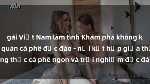 gái Việt Nam làm tình Khám phá không khí độc đáo tại sex quán cà phê độc đáo - nơi kết hợp giữa thưởng thức cà phê ngon và trải nghiệm độc đáo của không gian sex shop.
