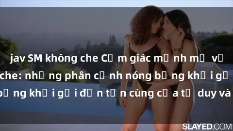 jav SM không che Cảm giác mạnh mẽ với sex BDSM không che: những phân cảnh nóng bỏng khơi gợi đến tận cùng của tư duy và cơ thể.