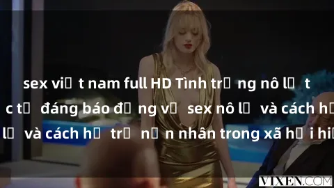sex việt nam full HD Tình trạng nô lệ tình dục: Những thực tế đáng báo động về sex nô lệ và cách hỗ trợ nạn nhân trong xã hội hiện nay