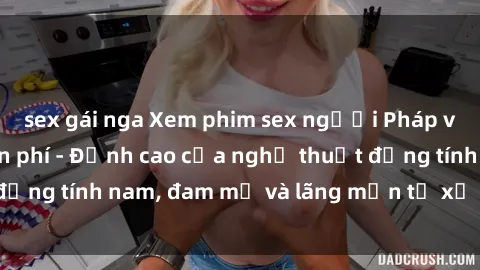 sex gái nga Xem phim sex người Pháp vietsub online miễn phí - Đỉnh cao của nghệ thuật đồng tính nam, đam mỹ và lãng mạn từ xứ sở hoa hồng!