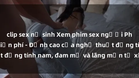 clip sex nữ sinh Xem phim sex người Pháp vietsub online miễn phí - Đỉnh cao của nghệ thuật đồng tính nam, đam mỹ và lãng mạn từ xứ sở hoa hồng!