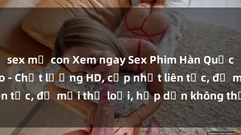 sex mẹ con Xem ngay Sex Phim Hàn Quốc Vietsub Đỉnh Cao - Chất lượng HD, cập nhật liên tục, đủ mọi thể loại, hấp dẫn không thể bỏ qua!