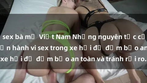 sex bà mẹ Việt Nam Những nguyên tắc cần nhớ khi thực hiện hành vi sex trong xe hơi để đảm bảo an toàn và tránh rủi ro.
