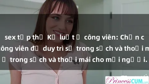 sex tập thể Kỷ luật ở công viên: Chấn chỉnh hành vi sex công viên để duy trì sự trong sạch và thoải mái cho mọi người.