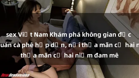 sex Việt Nam Khám phá không gian độc đáo tại sex quán cà phê hấp dẫn, nơi thỏa mãn cả hai niềm đam mê