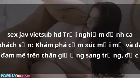 sex jav vietsub hd Trải nghiệm đỉnh cao tình yêu tại sex khách sạn: Khám phá cảm xúc mới mẻ và đam mê trên chăn giường sang trọng, độc đáo, không giới hạn.