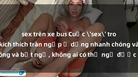 sex trên xe bus Cuộc 'sex' trong thang máy: Khi sự kích thích tràn ngập ở dạng nhanh chóng và bất ngờ, không ai có thể ngờ được điều gì sẽ xảy ra!
