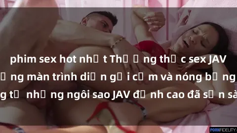 phim sex hot nhất Thưởng thức sex JAV idol miễn phí: Những màn trình diễn gợi cảm và nóng bỏng từ những ngôi sao JAV đỉnh cao đã sẵn sàng để bạn khám phá.