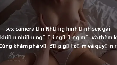 sex camera ẩn Những hình ảnh sex gái sinh viên Việt Nam khiến nhiều người ngưỡng mộ và thèm khát. Cùng khám phá vẻ đẹp gợi cảm và quyến rũ của những cô gái trẻ này.