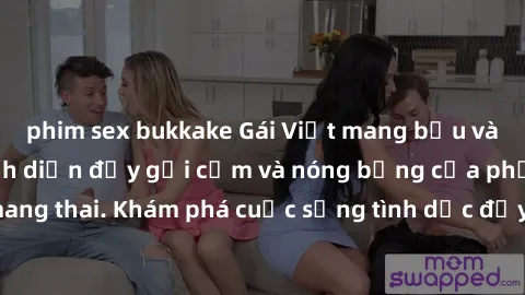 phim sex bukkake Gái Việt mang bầu và làm tình: Màn trình diễn đầy gợi cảm và nóng bỏng của phụ nữ mang thai. Khám phá cuộc sống tình dục đầy hấp dẫn và mới lạ của họ!