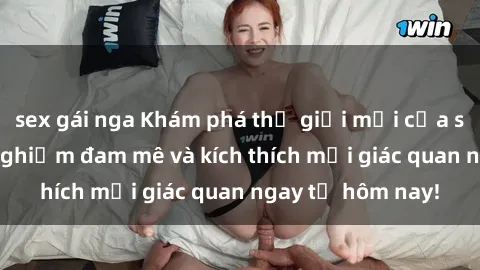sex gái nga Khám phá thế giới mới của sex online: trải nghiệm đam mê và kích thích mọi giác quan ngay từ hôm nay!