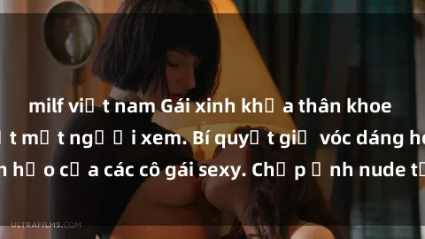 milf việt nam Gái xinh khỏa thân khoe dáng nóng bỏng đốt mắt người xem. Bí quyết giữ vóc dáng hoàn hảo của các cô gái sexy. Chụp ảnh nude tự tin không sợ lộ hàng.