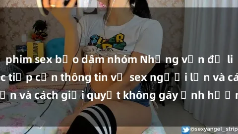 phim sex bạo dâm nhóm Những vấn đề liên quan đến việc tiếp cận thông tin về sex người lớn và cách giải quyết không gây ảnh hưởng đến trẻ em