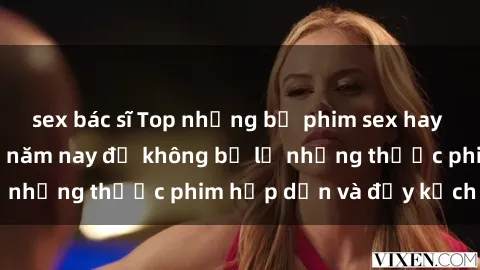 sex bác sĩ Top những bộ phim sex hay nhất nên xem trong năm nay để không bỏ lỡ những thước phim hấp dẫn và đầy kịch tính.