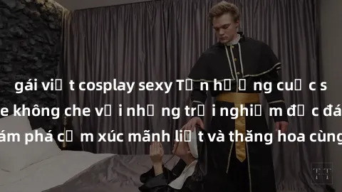 gái việt cosplay sexy Tận hưởng cuộc sống tình dục online không che với những trải nghiệm độc đáo và mới lạ. Khám phá cảm xúc mãnh liệt và thăng hoa cùng đối tác tại các trang web chuyên nghiệp.