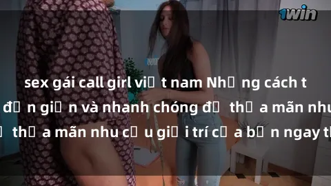 sex gái call girl việt nam Những cách tải phim sex về máy đơn giản và nhanh chóng để thỏa mãn nhu cầu giải trí của bạn ngay tại nhà
