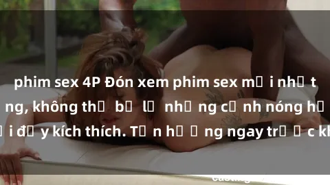 phim sex 4P Đón xem phim sex mới nhất đang hot trên mạng, không thể bỏ lỡ những cảnh nóng hổi đầy kích thích. Tận hưởng ngay trước khi bị xoá chóng mặt!